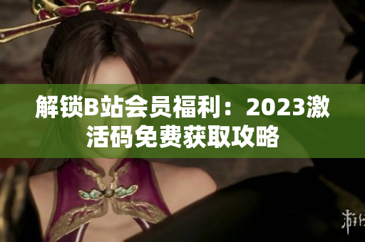 解鎖B站會(huì)員福利：2023激活碼免費(fèi)獲取攻略