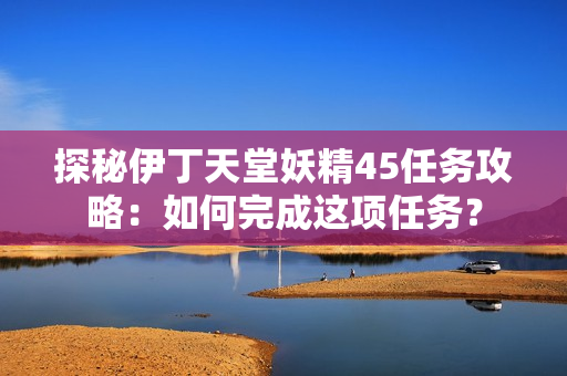 探秘伊丁天堂妖精45任務(wù)攻略：如何完成這項(xiàng)任務(wù)？