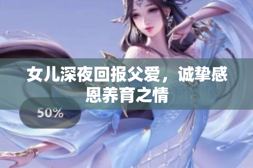 女兒深夜回報(bào)父愛，誠摯感恩養(yǎng)育之情