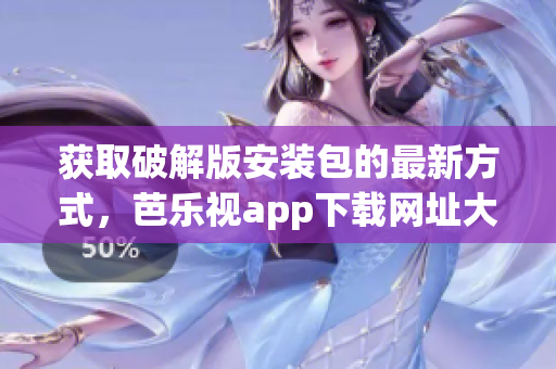 獲取破解版安裝包的最新方式，芭樂視app下載網(wǎng)址大揭秘