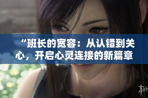 “班長的寬容：從認錯到關心，開啟心靈連接的新篇章”
