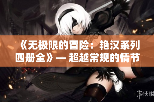 《無極限的冒險：艷漢系列四冊全》— 超越常規(guī)的情節(jié)，探索無盡的創(chuàng)意世界