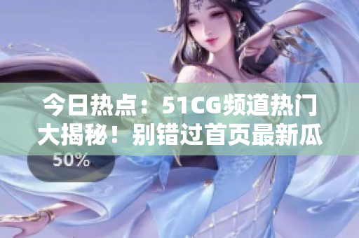 今日熱點：51CG頻道熱門大揭秘！別錯過首頁最新瓜！