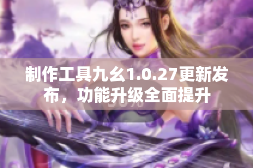 制作工具九幺1.0.27更新發(fā)布，功能升級(jí)全面提升