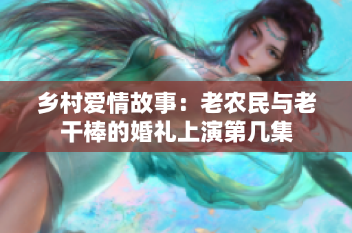 鄉(xiāng)村愛(ài)情故事：老農(nóng)民與老干棒的婚禮上演第幾集