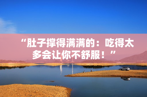 “肚子撐得滿滿的：吃得太多會(huì)讓你不舒服！”
