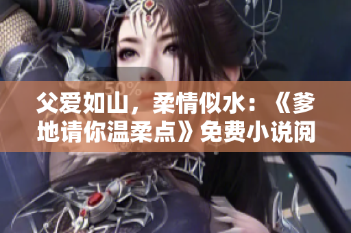父愛(ài)如山，柔情似水：《爹地請(qǐng)你溫柔點(diǎn)》免費(fèi)小說(shuō)閱讀