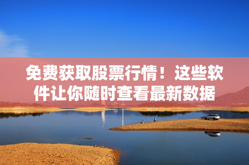 免費(fèi)獲取股票行情！這些軟件讓你隨時(shí)查看最新數(shù)據(jù)