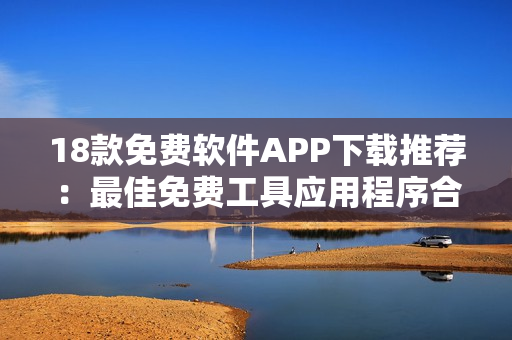 18款免費(fèi)軟件APP下載推薦：最佳免費(fèi)工具應(yīng)用程序合集
