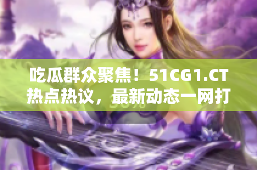 吃瓜群眾聚焦！51CG1.CT熱點(diǎn)熱議，最新動(dòng)態(tài)一網(wǎng)打盡