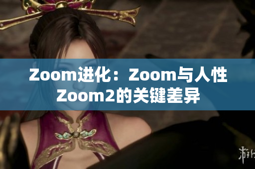 Zoom進化：Zoom與人性Zoom2的關(guān)鍵差異