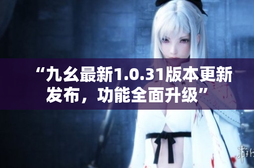 “九幺最新1.0.31版本更新發(fā)布，功能全面升級”