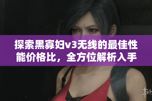 探索黑寡婦v3無線的最佳性能價(jià)格比，全方位解析入手指南