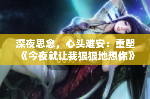 深夜思念，心頭難安：重塑《今夜就讓我狠狠地想你》歌詞