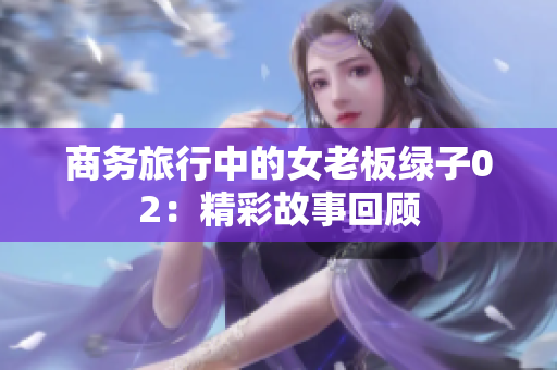 商務(wù)旅行中的女老板綠子02：精彩故事回顧