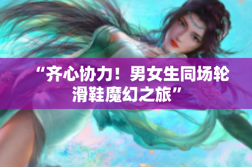 “齊心協(xié)力！男女生同場輪滑鞋魔幻之旅”