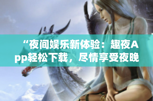“夜間娛樂新體驗(yàn)：趣夜App輕松下載，盡情享受夜晚樂趣！”