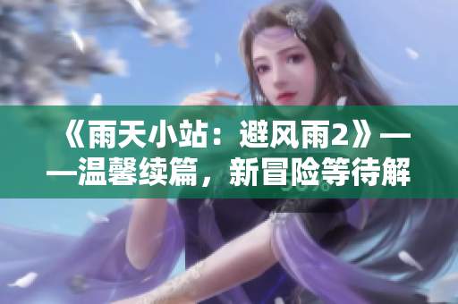 《雨天小站：避風(fēng)雨2》——溫馨續(xù)篇，新冒險(xiǎn)等待解鎖!