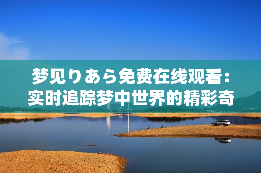 夢(mèng)見りあら免費(fèi)在線觀看：實(shí)時(shí)追蹤夢(mèng)中世界的精彩奇遇