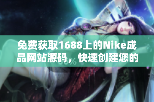 免費(fèi)獲取1688上的Nike成品網(wǎng)站源碼，快速創(chuàng)建您的專屬電商平臺(tái)