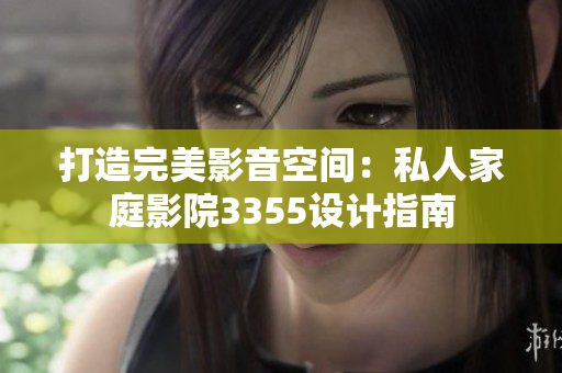 打造完美影音空間：私人家庭影院3355設(shè)計(jì)指南