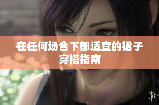 在任何場(chǎng)合下都適宜的裙子穿搭指南