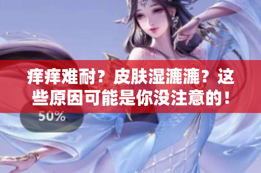 癢癢難耐？皮膚濕漉漉？這些原因可能是你沒注意的！快來了解解決方法吧！