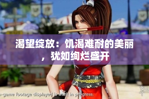 渴望綻放：饑渴難耐的美麗，猶如絢爛盛開(kāi)
