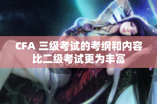 CFA 三級(jí)考試的考綱和內(nèi)容比二級(jí)考試更為豐富