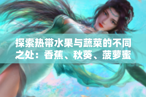 探索熱帶水果與蔬菜的不同之處：香蕉、秋葵、菠蘿蜜、黃瓜和絲瓜的特點(diǎn)解析