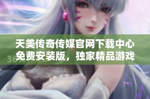 天美傳奇?zhèn)髅焦倬W(wǎng)下載中心免費(fèi)安裝版，獨(dú)家精品游戲等你來(lái)體驗(yàn)