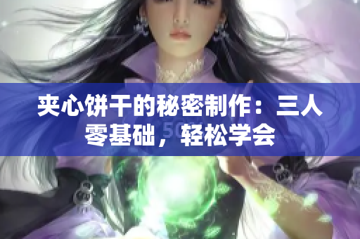 夾心餅干的秘密制作：三人零基礎(chǔ)，輕松學(xué)會(huì)