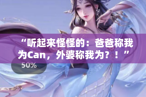 “聽(tīng)起來(lái)怪怪的：爸爸稱(chēng)我為Can，外婆稱(chēng)我為？！”