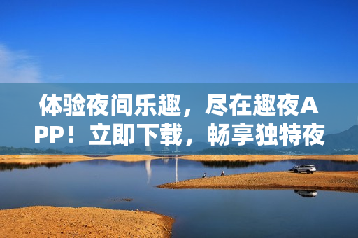 體驗夜間樂趣，盡在趣夜APP！立即下載，暢享獨特夜生活體驗！