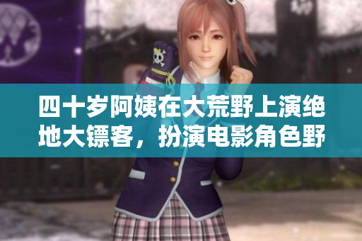 四十歲阿姨在大荒野上演絕地大鏢客，扮演電影角色野性十足