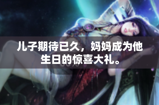 兒子期待已久，媽媽成為他生日的驚喜大禮。