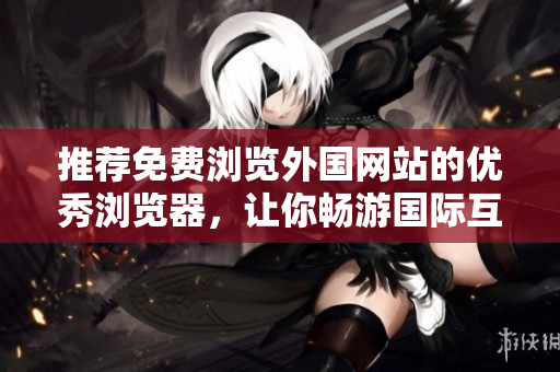 推薦免費(fèi)瀏覽外國(guó)網(wǎng)站的優(yōu)秀瀏覽器，讓你暢游國(guó)際互聯(lián)網(wǎng)。