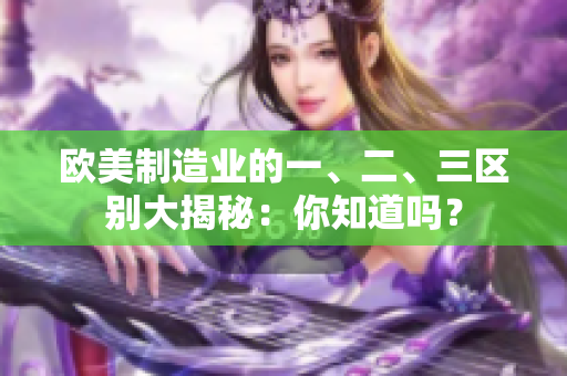 歐美制造業(yè)的一、二、三區(qū)別大揭秘：你知道嗎？
