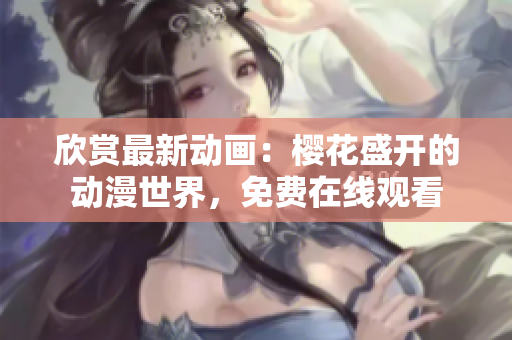 欣賞最新動(dòng)畫(huà)：櫻花盛開(kāi)的動(dòng)漫世界，免費(fèi)在線(xiàn)觀看