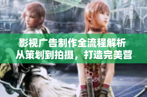影視廣告制作全流程解析 從策劃到拍攝，打造完美營(yíng)銷(xiāo)視覺(jué)