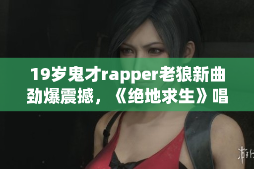 19歲鬼才rapper老狼新曲勁爆震撼，《絕地求生》唱出青春正能量!