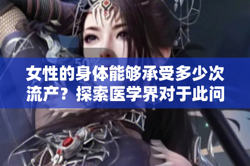 女性的身體能夠承受多少次流產(chǎn)？探索醫(yī)學界對于此問題的見解