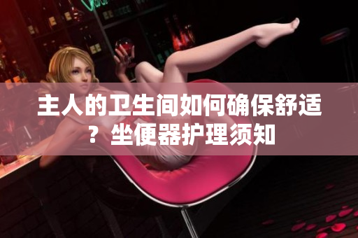 主人的衛(wèi)生間如何確保舒適？坐便器護理須知