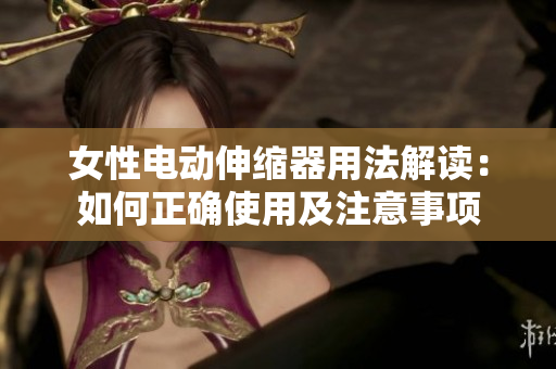 女性電動伸縮器用法解讀：如何正確使用及注意事項