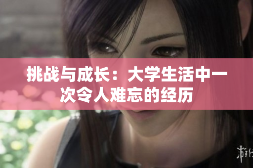 挑戰(zhàn)與成長：大學(xué)生活中一次令人難忘的經(jīng)歷