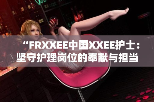 “FRXXEE中國XXEE護士：堅守護理崗位的奉獻與擔當”