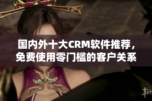 國內外十大CRM軟件推薦，免費使用零門檻的客戶關系管理系統(tǒng)