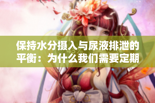 保持水分?jǐn)z入與尿液排泄的平衡：為什么我們需要定期排尿？