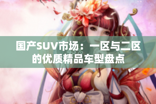 國(guó)產(chǎn)SUV市場(chǎng)：一區(qū)與二區(qū)的優(yōu)質(zhì)精品車型盤點(diǎn)