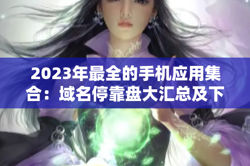 2023年最全的手機(jī)應(yīng)用集合：域名停靠盤大匯總及下載指南